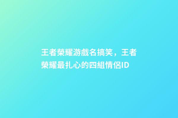 王者榮耀游戲名搞笑，王者榮耀最扎心的四組情侶ID-第1張-觀點-玄機派