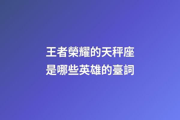 王者榮耀的天秤座是哪些英雄的臺詞-第1張-星座運勢-玄機派