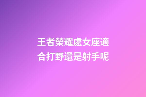 王者榮耀處女座適合打野還是射手呢-第1張-星座運勢-玄機派