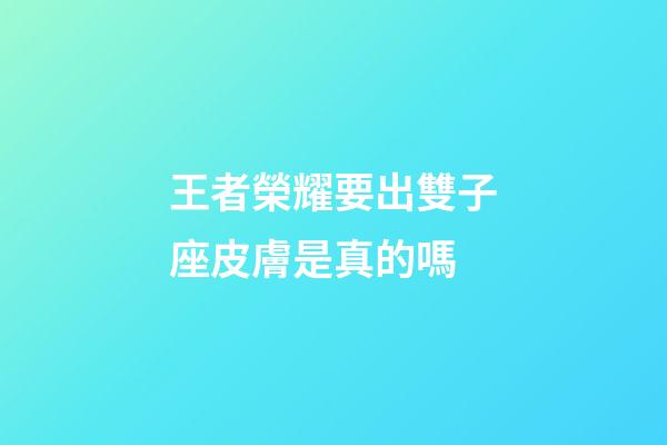 王者榮耀要出雙子座皮膚是真的嗎-第1張-星座運勢-玄機派