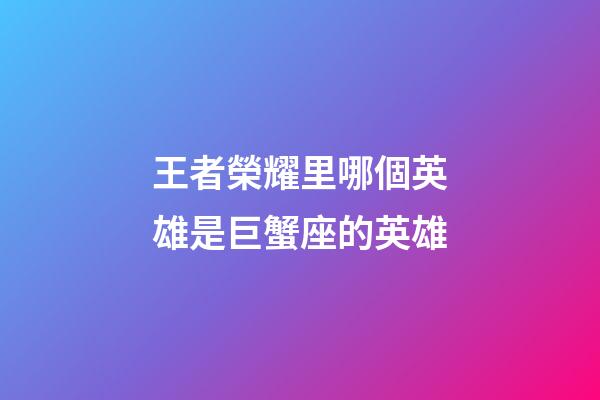 王者榮耀里哪個英雄是巨蟹座的英雄