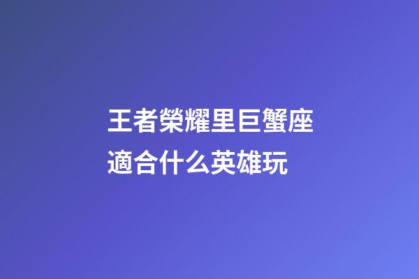王者榮耀里巨蟹座適合什么英雄玩-第1張-星座運勢-玄機派