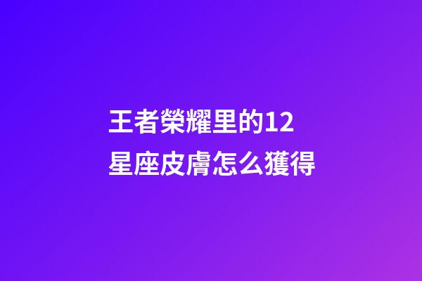 王者榮耀里的12星座皮膚怎么獲得-第1張-星座運勢-玄機派