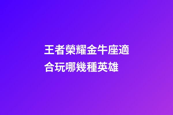 王者榮耀金牛座適合玩哪幾種英雄-第1張-星座運勢-玄機派
