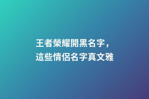 王者榮耀開黑名字，這些情侶名字真文雅-第1張-觀點-玄機派