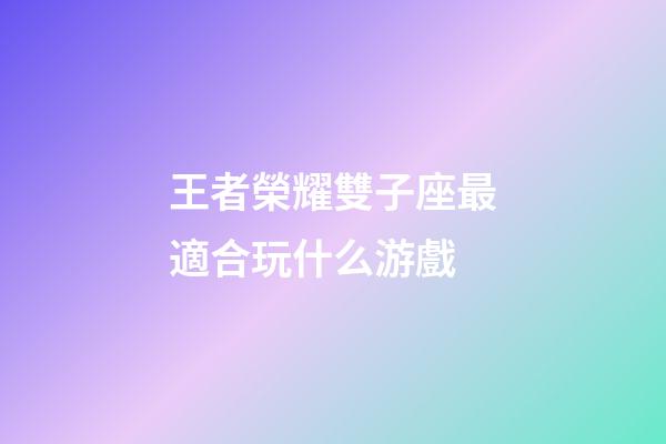 王者榮耀雙子座最適合玩什么游戲-第1張-星座運勢-玄機派