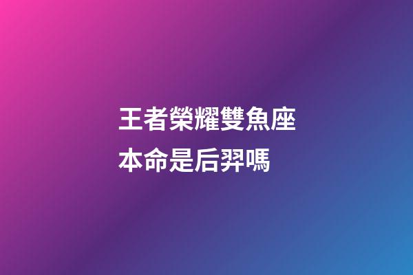 王者榮耀雙魚座本命是后羿嗎-第1張-星座運勢-玄機派