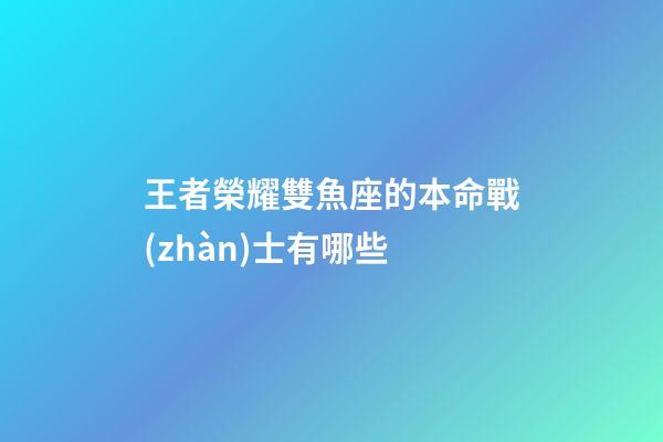 王者榮耀雙魚座的本命戰(zhàn)士有哪些-第1張-星座運勢-玄機派