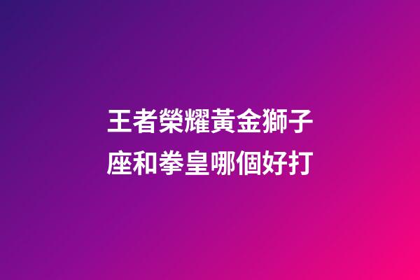 王者榮耀黃金獅子座和拳皇哪個好打-第1張-星座運勢-玄機派
