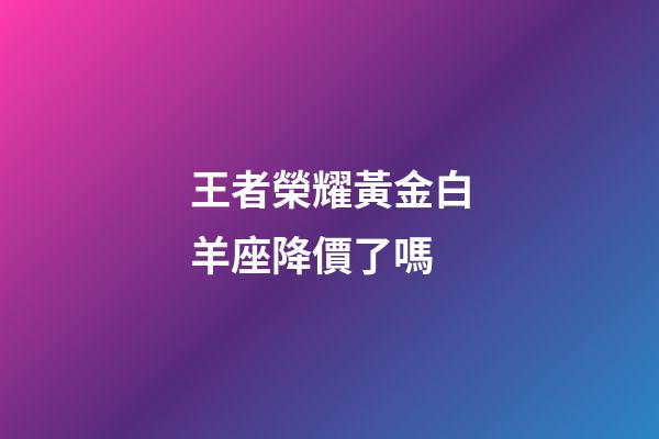 王者榮耀黃金白羊座降價了嗎-第1張-星座運勢-玄機派