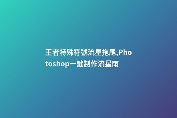 王者特殊符號流星拖尾,Photoshop一鍵制作流星雨-第1張-觀點(diǎn)-玄機(jī)派