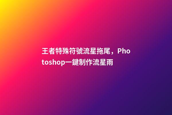 王者特殊符號流星拖尾，Photoshop一鍵制作流星雨-第1張-觀點(diǎn)-玄機(jī)派