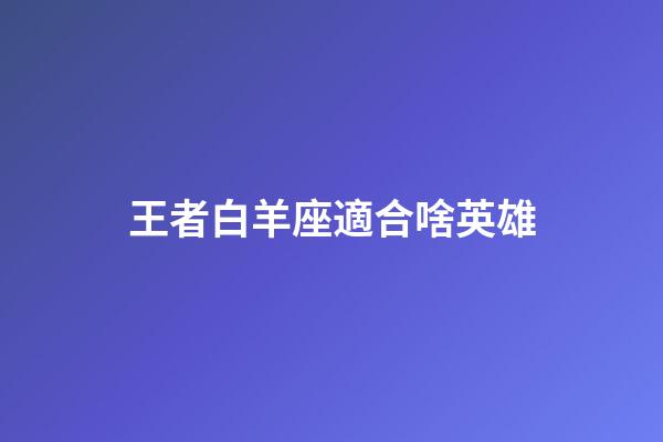 王者白羊座適合啥英雄-第1張-星座運勢-玄機派