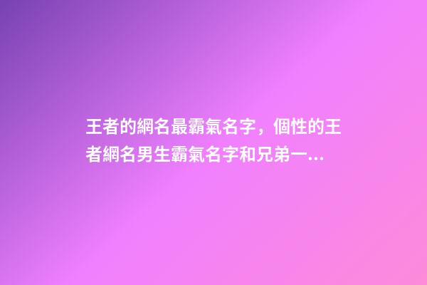 王者的網名最霸氣名字，個性的王者網名男生霸氣名字和兄弟一起開黑吧-可愛點-第1張-觀點-玄機派