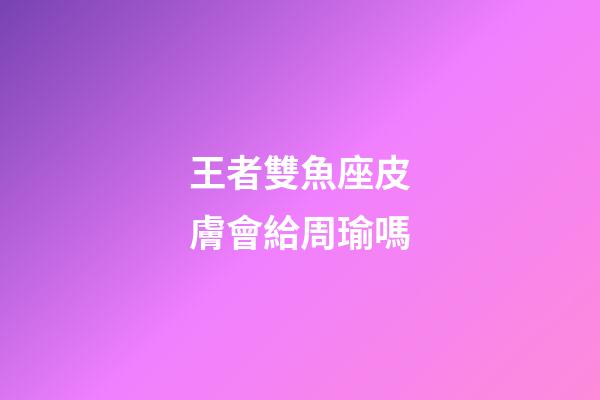 王者雙魚座皮膚會給周瑜嗎-第1張-星座運勢-玄機派