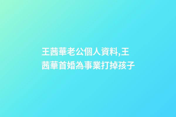 王茜華老公個人資料,王茜華首婚為事業打掉孩子-第1張-觀點-玄機派