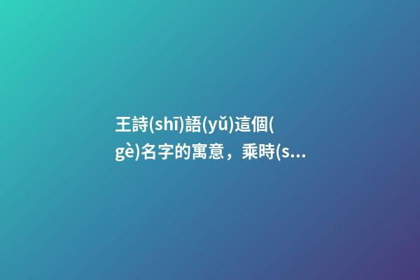 王詩(shī)語(yǔ)這個(gè)名字的寓意，乘時(shí)光穿梭專列-第1張-觀點(diǎn)-玄機(jī)派