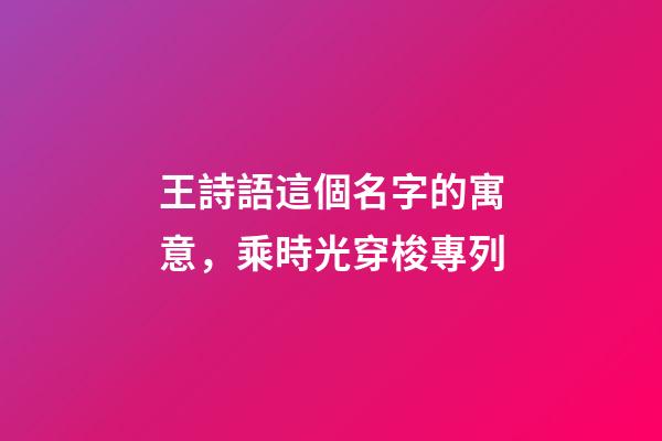 王詩語這個名字的寓意，乘時光穿梭專列-第1張-觀點-玄機派