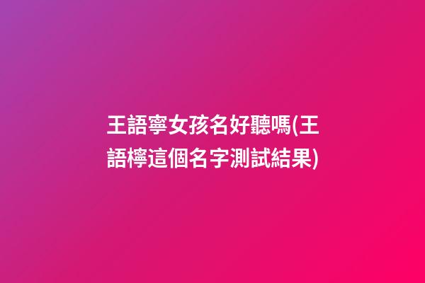 王語寧女孩名好聽嗎(王語檸這個名字測試結果)