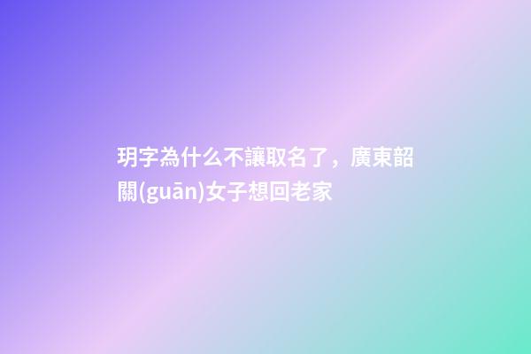 玥字為什么不讓取名了，廣東韶關(guān)女子想回老家-第1張-觀點(diǎn)-玄機(jī)派