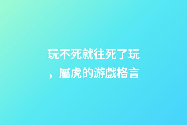 玩不死就往死了玩，屬虎的游戲格言