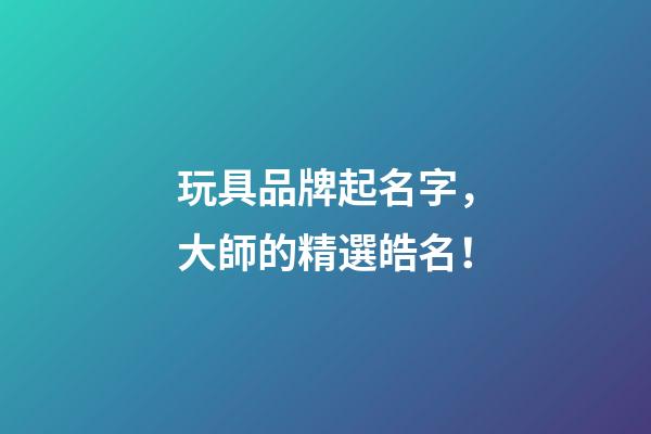 玩具品牌起名字，大師的精選皓名！-第1張-商標起名-玄機派
