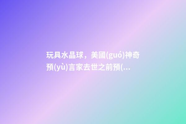 玩具水晶球，美國(guó)神奇預(yù)言家去世之前預(yù)言了中國(guó)-第1張-觀點(diǎn)-玄機(jī)派