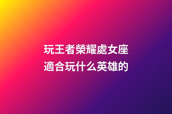 玩王者榮耀處女座適合玩什么英雄的-第1張-星座運勢-玄機派