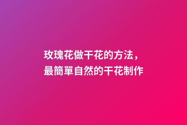 玫瑰花做干花的方法，最簡單自然的干花制作-第1張-觀點-玄機派