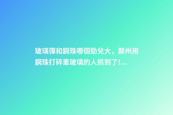 玻璃彈和鋼珠哪個勁兒大，鄭州用鋼珠打碎車玻璃的人抓到了!男子只因心情不好-第1張-觀點-玄機派