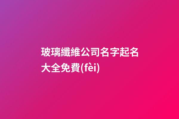 玻璃纖維公司名字起名大全免費(fèi)-第1張-公司起名-玄機(jī)派