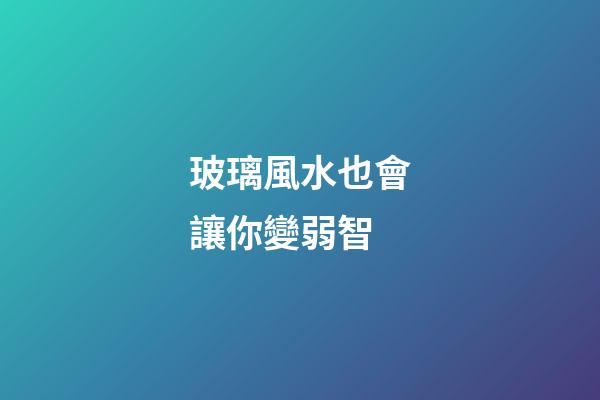 玻璃風水也會讓你變弱智