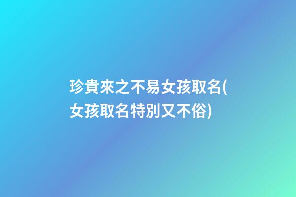 珍貴來之不易女孩取名(女孩取名特別又不俗)