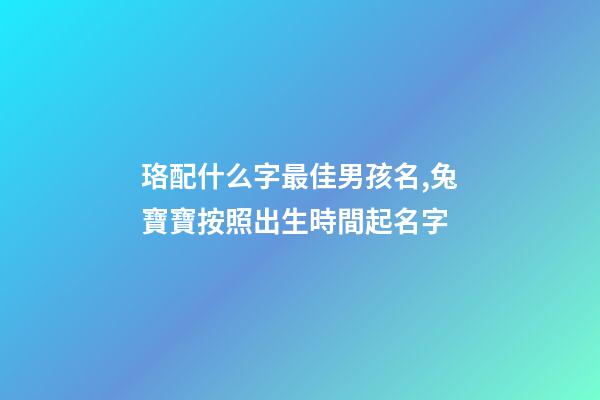 珞配什么字最佳男孩名,兔寶寶按照出生時間起名字-第1張-觀點-玄機派