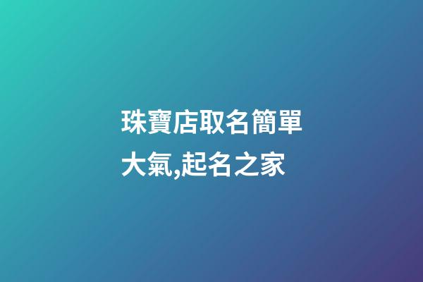 珠寶店取名簡單大氣,起名之家-第1張-店鋪起名-玄機派