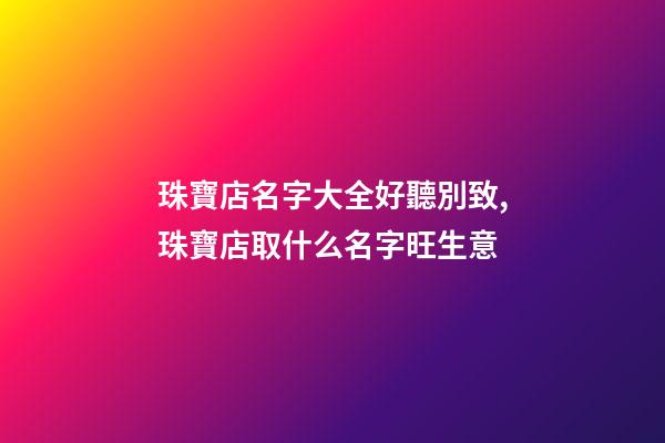 珠寶店名字大全好聽別致,珠寶店取什么名字旺生意-第1張-店鋪起名-玄機派
