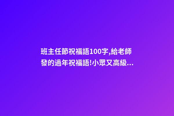 班主任節祝福語100字,給老師發的過年祝福語!小眾又高級!-第1張-觀點-玄機派