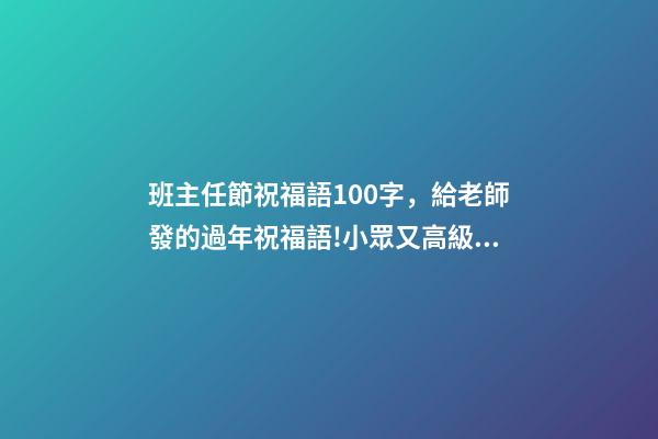 班主任節祝福語100字，給老師發的過年祝福語!小眾又高級!-第1張-觀點-玄機派