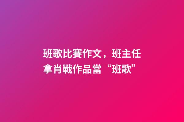 班歌比賽作文，班主任拿肖戰作品當“班歌”-第1張-觀點-玄機派