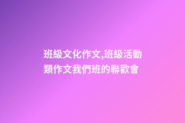 班級文化作文,班級活動類作文我們班的聯歡會-第1張-觀點-玄機派