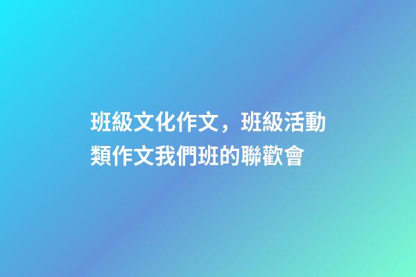 班級文化作文，班級活動類作文我們班的聯歡會-第1張-觀點-玄機派