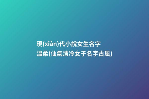 現(xiàn)代小說女生名字溫柔(仙氣清冷女子名字古風)
