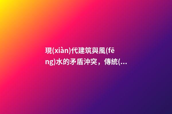 現(xiàn)代建筑與風(fēng)水的矛盾沖突，傳統(tǒng)風(fēng)水理論分析