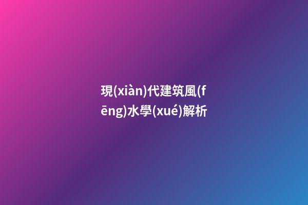 現(xiàn)代建筑風(fēng)水學(xué)解析