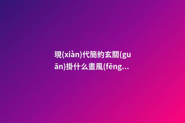 現(xiàn)代簡約玄關(guān)掛什么畫風(fēng)水好