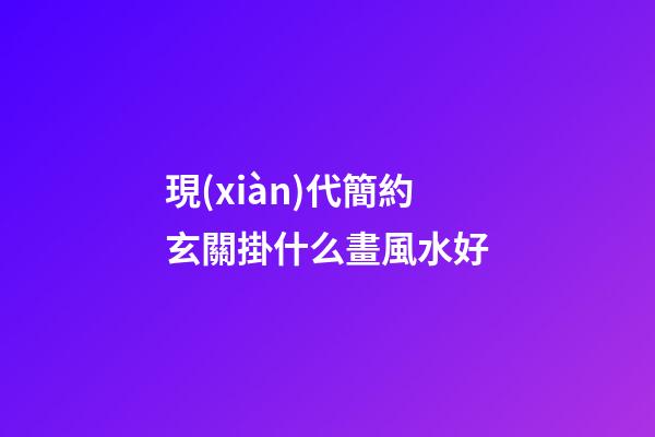 現(xiàn)代簡約玄關掛什么畫風水好