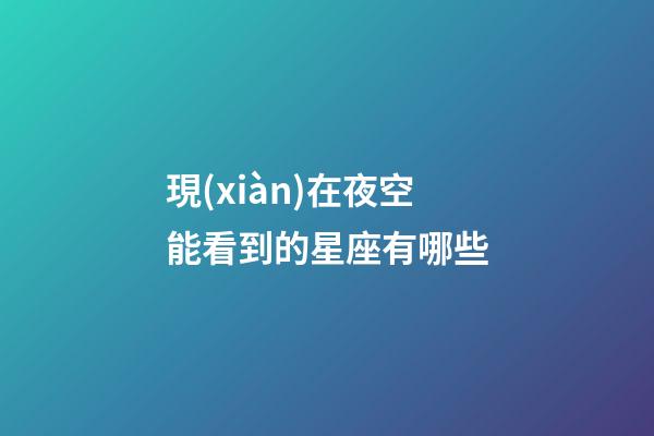 現(xiàn)在夜空能看到的星座有哪些-第1張-星座運勢-玄機派