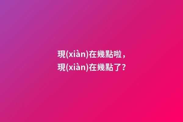 現(xiàn)在幾點啦，現(xiàn)在幾點了？-第1張-觀點-玄機派