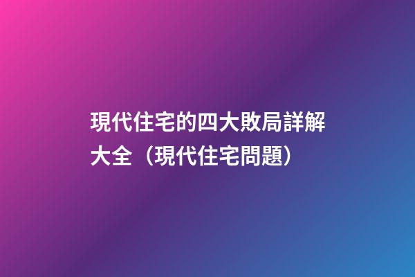 現代住宅的四大敗局詳解大全（現代住宅問題）
