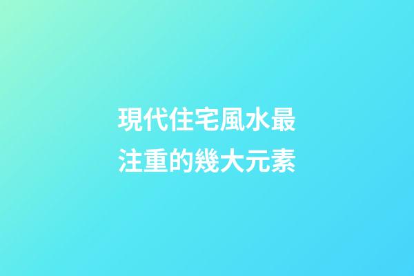 現代住宅風水最注重的幾大元素